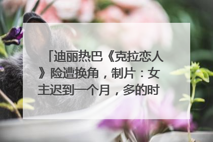迪丽热巴《克拉恋人》险遭换角，制片：女主迟到一个月，多的时间成就了角色，唐嫣方最新回应！